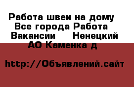 Работа швеи на дому - Все города Работа » Вакансии   . Ненецкий АО,Каменка д.